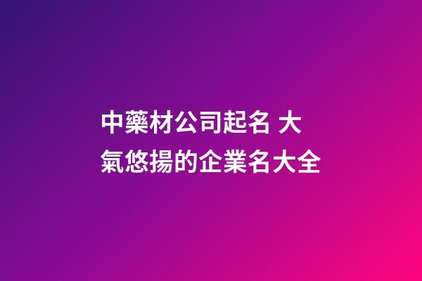 中藥材公司起名 大氣悠揚的企業名大全
